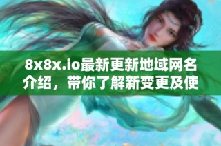 8x8x.io最新更新地域网名介绍，带你了解新变更及使用方法