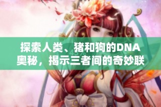 探索人类、猪和狗的DNA奥秘，揭示三者间的奇妙联系与差异