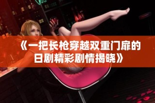 《一把长枪穿越双重门扉的日剧精彩剧情揭晓》