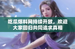 吃瓜爆料网持续开放，欢迎大家回归共同追求真相