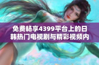 免费畅享4399平台上的日韩热门电视剧与精彩视频内容