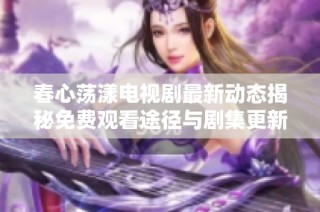 春心荡漾电视剧最新动态揭秘免费观看途径与剧集更新信息