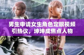 男生申请女生角色定眼视频引热议，坤坤成焦点人物