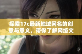 探索17c最新地域网名的创意与意义，带你了解网络文化的新趋势