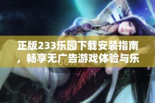 正版233乐园下载安装指南，畅享无广告游戏体验与乐趣