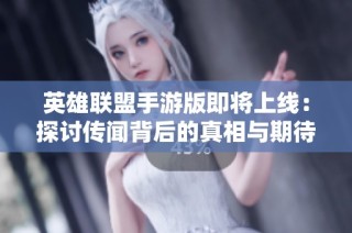 英雄联盟手游版即将上线：探讨传闻背后的真相与期待