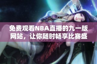 免费观看NBA直播的九一版网站，让你随时畅享比赛盛况