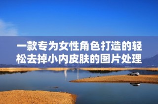 一款专为女性角色打造的轻松去掉小内皮肤的图片处理软件