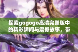 探索gogogo高清完整版中的精彩瞬间与震撼故事，带你走进全新视界