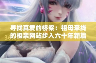寻找真爱的桥梁：祖母牵线的相亲网站步入六十年新篇章