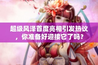 超级风泽首度亮相引发热议，你准备好迎接它了吗？
