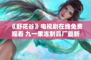 《野花谷》电视剧在线免费观看 九一果冻制品厂最新动态盘点