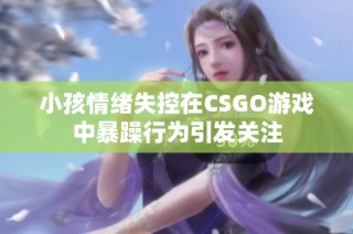 小孩情绪失控在CSGO游戏中暴躁行为引发关注