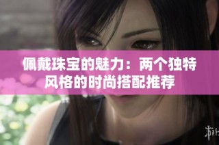 佩戴珠宝的魅力：两个独特风格的时尚搭配推荐