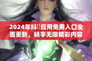 2024年抖抈应用免费入口全面更新，畅享无限精彩内容与服务