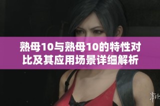 熟母10与熟母10的特性对比及其应用场景详细解析