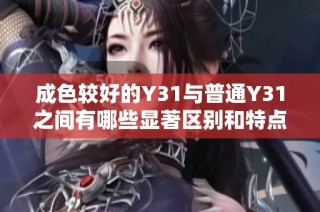 成色较好的Y31与普通Y31之间有哪些显著区别和特点解析