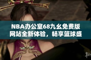 NBA办公室68九幺免费版网站全新体验，畅享篮球盛宴