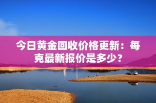 今日黄金回收价格更新：每克最新报价是多少？