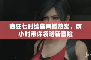疯狂七时续集再掀热潮，两小时带你领略新冒险