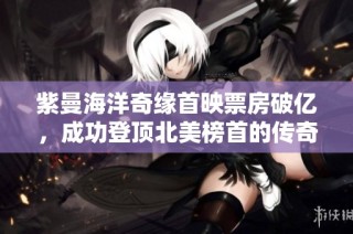 紫曼海洋奇缘首映票房破亿，成功登顶北美榜首的传奇之旅