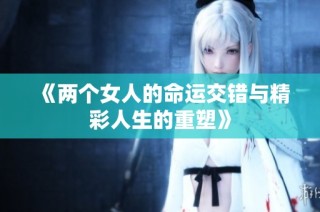《两个女人的命运交错与精彩人生的重塑》