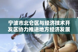 宁波市北仑区与经济技术开发区协力推进地方经济发展新举措