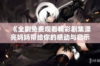《全剧免费观看精彩剧集漂亮妈妈带给你的感动与启示》