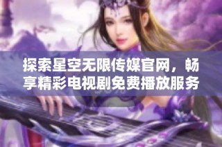 探索星空无限传媒官网，畅享精彩电视剧免费播放服务