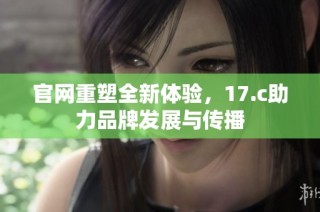 官网重塑全新体验，17.c助力品牌发展与传播