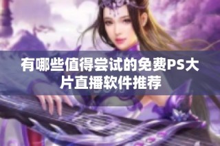 有哪些值得尝试的免费PS大片直播软件推荐