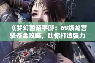 《梦幻西游手游：69级龙宫装备全攻略，助你打造强力战斗装备》