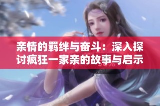 亲情的羁绊与奋斗：深入探讨疯狂一家亲的故事与启示