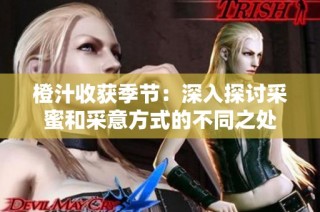 橙汁收获季节：深入探讨采蜜和采意方式的不同之处