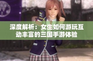 深度解析：女生如何游玩互动丰富的三国手游体验