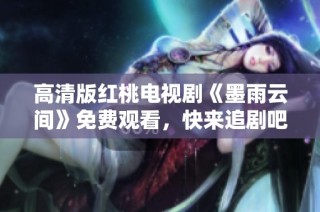 高清版红桃电视剧《墨雨云间》免费观看，快来追剧吧！