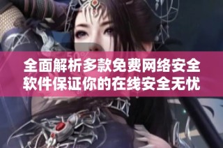 全面解析多款免费网络安全软件保证你的在线安全无忧