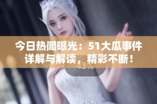 今日热闻曝光：51大瓜事件详解与解读，精彩不断！