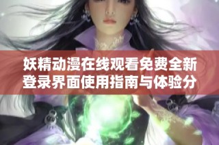 妖精动漫在线观看免费全新登录界面使用指南与体验分享