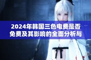 2024年韩国三色电费是否免费及其影响的全面分析与展望