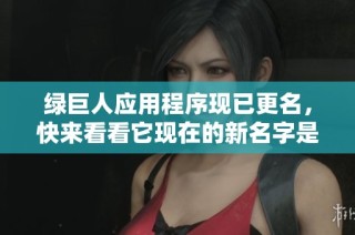 绿巨人应用程序现已更名，快来看看它现在的新名字是什么