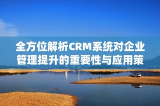 全方位解析CRM系统对企业管理提升的重要性与应用策略