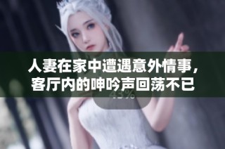 人妻在家中遭遇意外情事，客厅内的呻吟声回荡不已