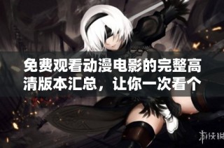 免费观看动漫电影的完整高清版本汇总，让你一次看个够的好选择
