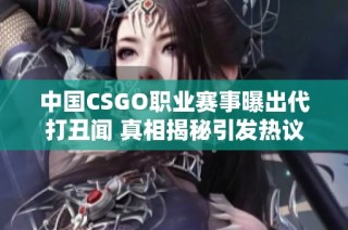 中国CSGO职业赛事曝出代打丑闻 真相揭秘引发热议