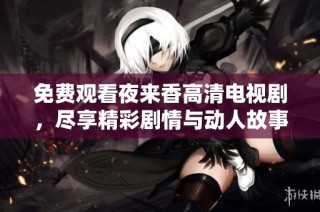 免费观看夜来香高清电视剧，尽享精彩剧情与动人故事体验