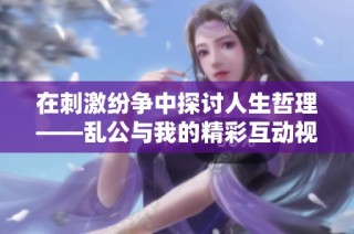 在刺激纷争中探讨人生哲理——乱公与我的精彩互动视频解析