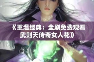 《重温经典：全剧免费观看武则天传奇女人花》