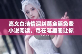 高义白洁情深纠葛全篇免费小说阅读，尽在笔趣阁让你沉浸其中