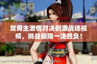 双男主激情对决刺激战场视频，挑战极限一决胜负！